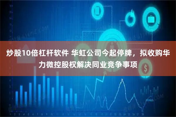 炒股10倍杠杆软件 华虹公司今起停牌，拟收购华力微控股权解决同业竞争事项