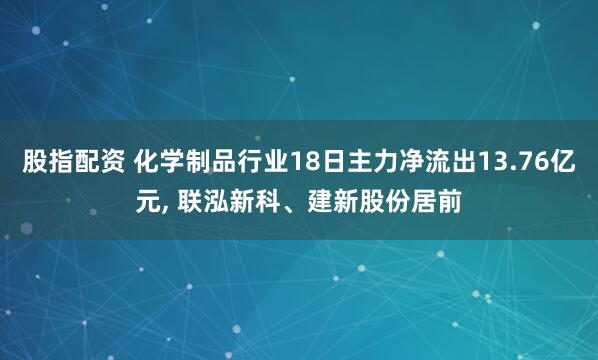 股指配资 化学制品行业18日主力净流出13.76亿元, 联泓新科、建新股份居前