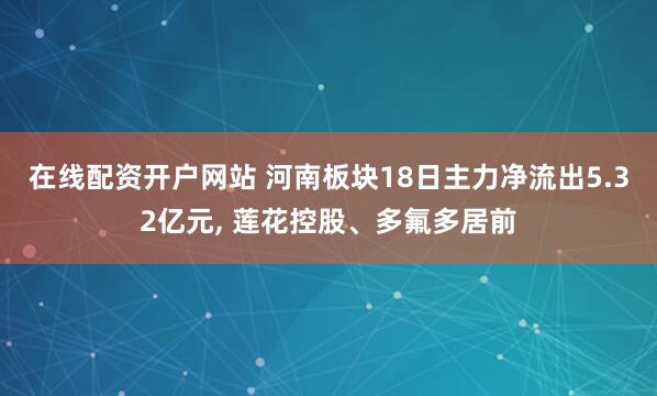在线配资开户网站 河南板块18日主力净流出5.32亿元, 莲花控股、多氟多居前