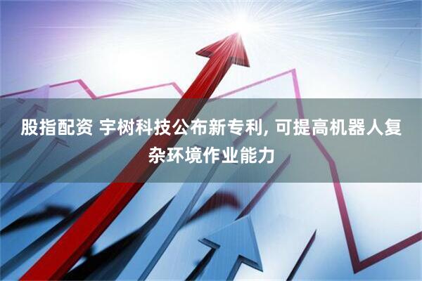 股指配资 宇树科技公布新专利, 可提高机器人复杂环境作业能力