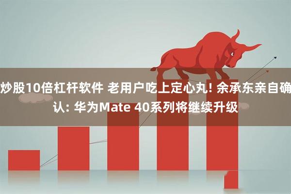 炒股10倍杠杆软件 老用户吃上定心丸! 余承东亲自确认: 华为Mate 40系列将继续升级
