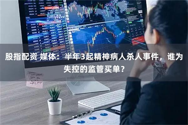股指配资 媒体：半年3起精神病人杀人事件，谁为失控的监管买单？