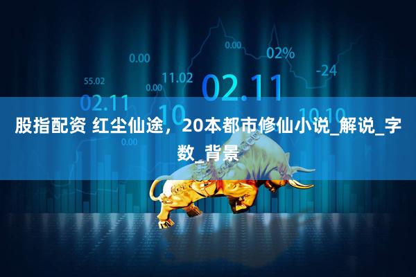 股指配资 红尘仙途，20本都市修仙小说_解说_字数_背景