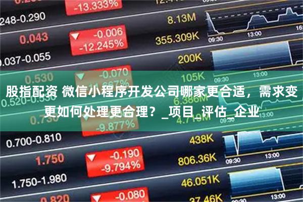 股指配资 微信小程序开发公司哪家更合适，需求变更如何处理更合理？_项目_评估_企业