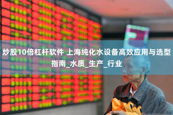 炒股10倍杠杆软件 上海纯化水设备高效应用与选型指南_水质_生产_行业
