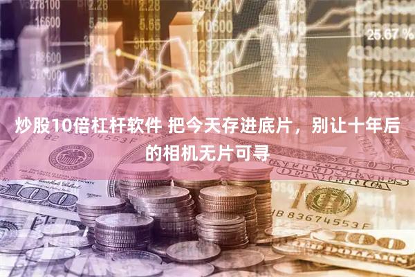炒股10倍杠杆软件 把今天存进底片，别让十年后的相机无片可寻