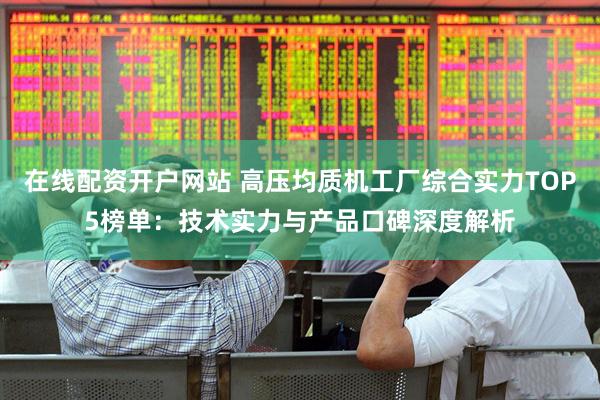 在线配资开户网站 高压均质机工厂综合实力TOP5榜单：技术实力与产品口碑深度解析