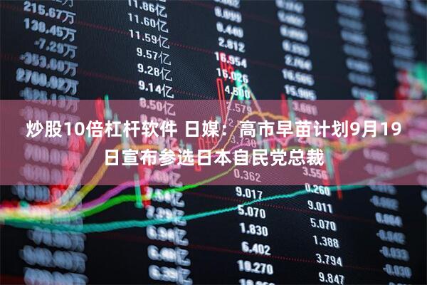 炒股10倍杠杆软件 日媒：高市早苗计划9月19日宣布参选日本自民党总裁