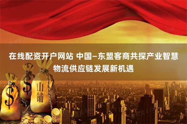 在线配资开户网站 中国—东盟客商共探产业智慧物流供应链发展新机遇