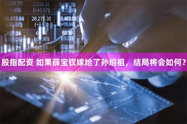 股指配资 如果薛宝钗嫁给了孙绍祖，结局将会如何？