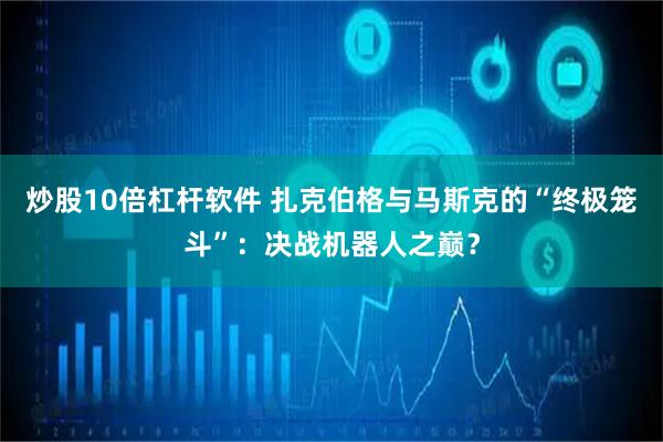 炒股10倍杠杆软件 扎克伯格与马斯克的“终极笼斗”：决战机器人之巅？