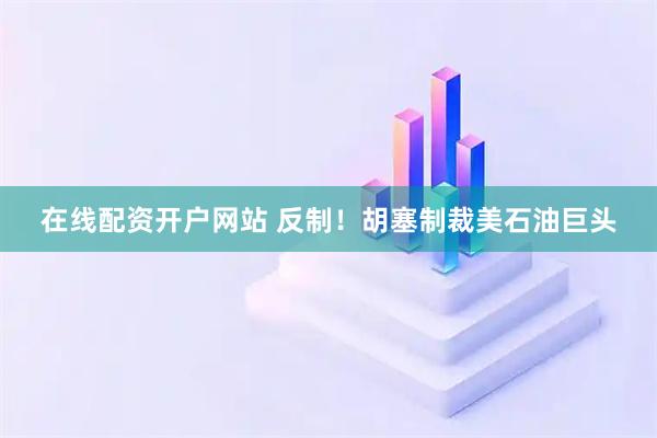 在线配资开户网站 反制！胡塞制裁美石油巨头