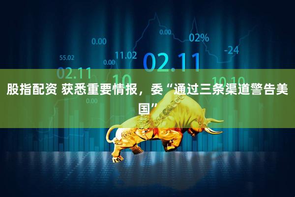 股指配资 获悉重要情报，委“通过三条渠道警告美国”