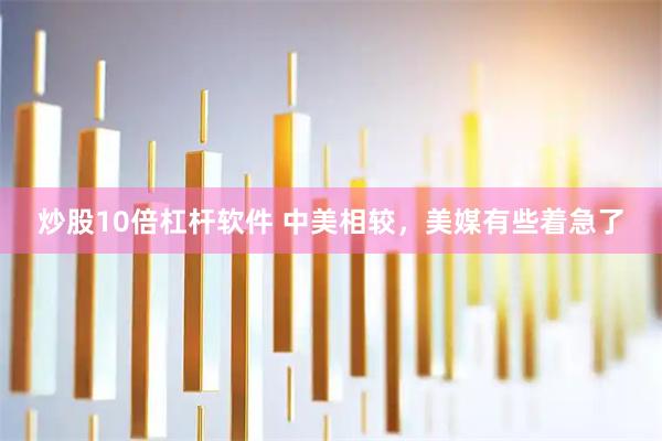炒股10倍杠杆软件 中美相较，美媒有些着急了