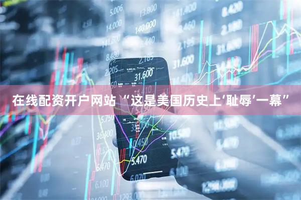 在线配资开户网站 “这是美国历史上‘耻辱’一幕”