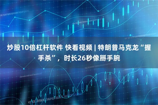 炒股10倍杠杆软件 快看视频 | 特朗普马克龙“握手杀”，时长26秒像掰手腕