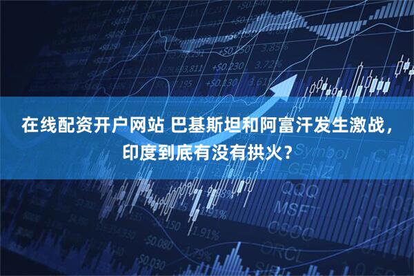 在线配资开户网站 巴基斯坦和阿富汗发生激战，印度到底有没有拱火？