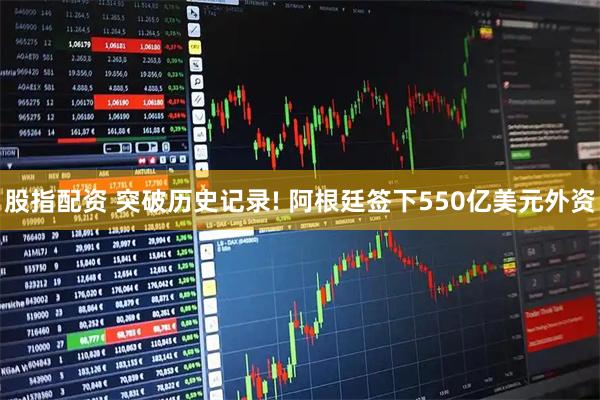 股指配资 突破历史记录! 阿根廷签下550亿美元外资