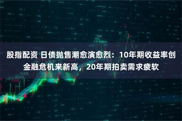 股指配资 日债抛售潮愈演愈烈:10年期收益率创金融危机来新高,20年期拍卖需求疲软