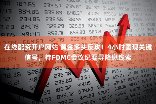 在线配资开户网站 黄金多头反攻！4小时图现关键信号，待FOMC会议纪要寻降息线索