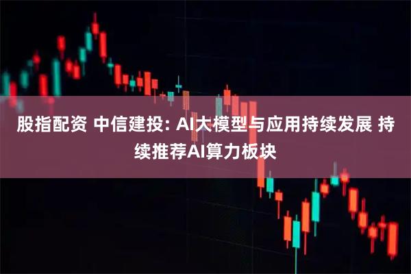 股指配资 中信建投: AI大模型与应用持续发展 持续推荐AI算力板块