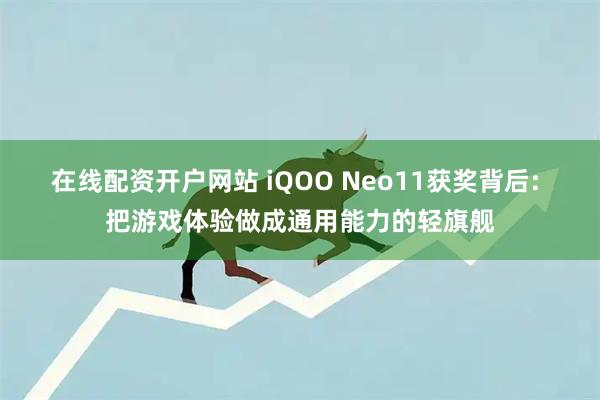 在线配资开户网站 iQOO Neo11获奖背后: 把游戏体验做成通用能力的轻旗舰