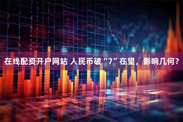在线配资开户网站 人民币破“7”在望，影响几何？