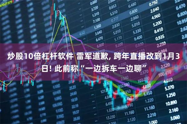 炒股10倍杠杆软件 雷军道歉, 跨年直播改到1月3日! 此前称“一边拆车一边聊”