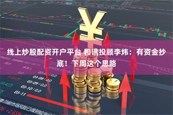 线上炒股配资开户平台 和讯投顾李炜：有资金抄底！下周这个思路