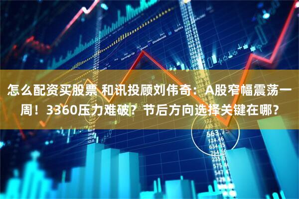 怎么配资买股票 和讯投顾刘伟奇：A股窄幅震荡一周！3360压力难破？节后方向选择关键在哪？
