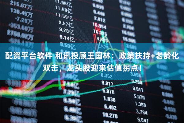 配资平台软件 和讯投顾王国林：政策扶持+老龄化双击，龙头股迎来估值拐点！