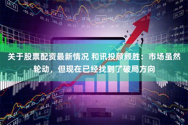 关于股票配资最新情况 和讯投顾颜胜：市场虽然轮动，但现在已经找到了破局方向