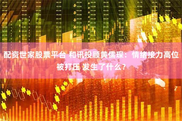 配资世家股票平台 和讯投顾黄儒琛：情绪接力高位被打压 发生了什么？