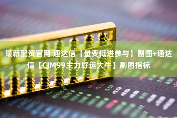 最新配资官网 通达信【量变低进参与】副图+通达信【CJM99主力好运大牛】副图指标