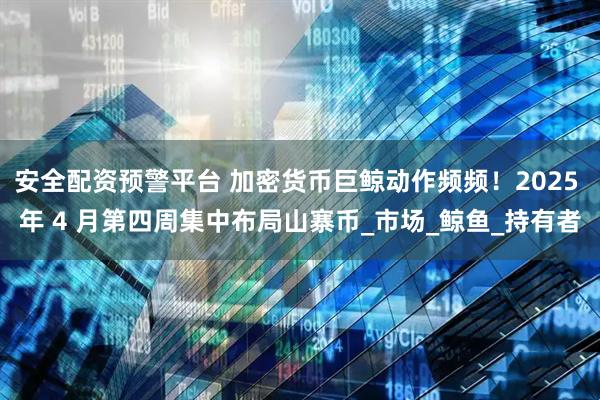 安全配资预警平台 加密货币巨鲸动作频频！2025 年 4 月第四周集中布局山寨币_市场_鲸鱼_持有者