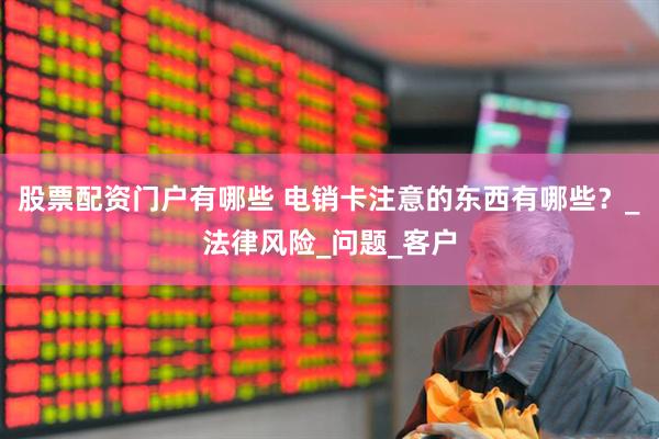 股票配资门户有哪些 电销卡注意的东西有哪些？_法律风险_问题_客户