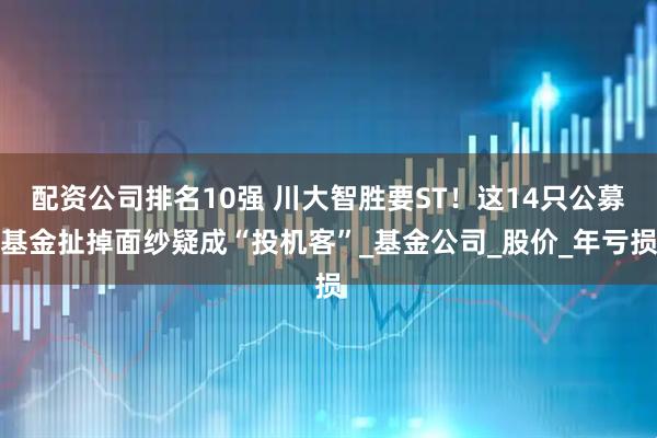 配资公司排名10强 川大智胜要ST！这14只公募基金扯掉面纱疑成“投机客”_基金公司_股价_年亏损