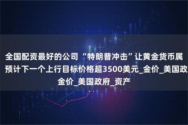 全国配资最好的公司 “特朗普冲击”让黄金货币属性回归，预计下一个上行目标价格超3500美元_金价_美国政府_资产