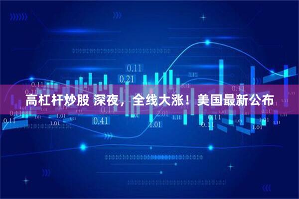 高杠杆炒股 深夜，全线大涨！美国最新公布