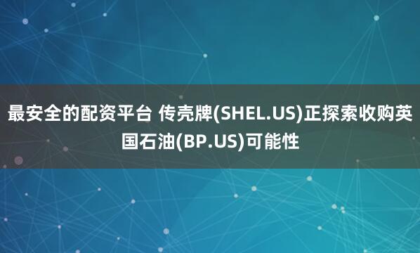 最安全的配资平台 传壳牌(SHEL.US)正探索收购英国石油(BP.US)可能性