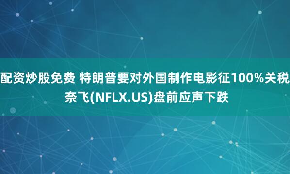 配资炒股免费 特朗普要对外国制作电影征100%关税 奈飞(NFLX.US)盘前应声下跌