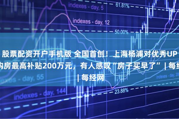 股票配资开户手机版 全国首创！上海杨浦对优秀UP主购房最高补贴200万元，有人感叹“房子买早了” | 每经网