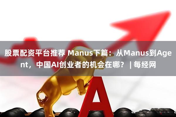 股票配资平台推荐 Manus下篇：从Manus到Agent，中国AI创业者的机会在哪？ | 每经网