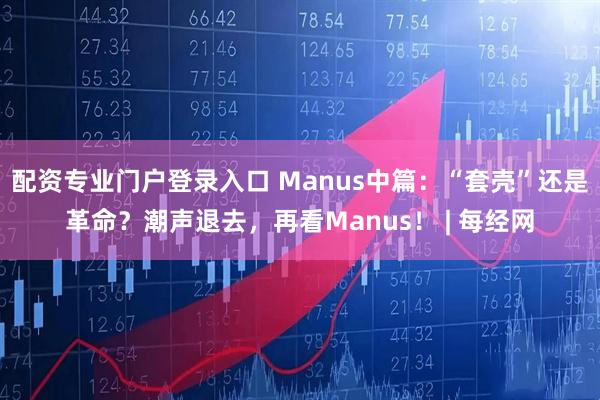 配资专业门户登录入口 Manus中篇：“套壳”还是革命？潮声退去，再看Manus！ | 每经网