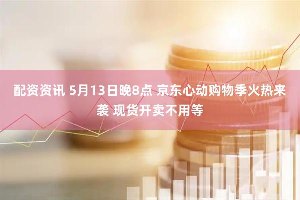 配资资讯 5月13日晚8点 京东心动购物季火热来袭 现货开卖不用等