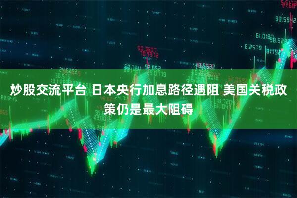 炒股交流平台 日本央行加息路径遇阻 美国关税政策仍是最大阻碍