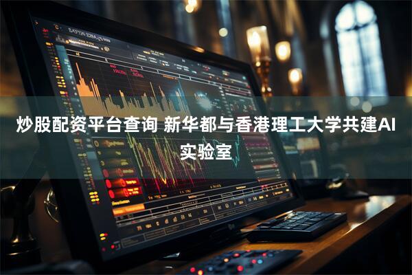 炒股配资平台查询 新华都与香港理工大学共建AI实验室