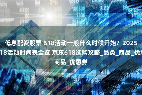 低息配资股票 618活动一般什么时候开始？2025年618活动时间表全览 京东618选购攻略_品类_商品_优惠券