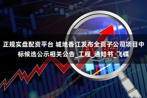正规实盘配资平台 城地香江发布全资子公司项目中标候选公示相关公告_工程_通知书_飞碟