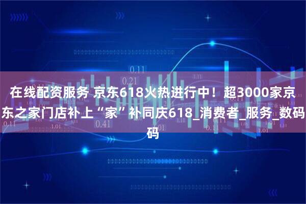 在线配资服务 京东618火热进行中！超3000家京东之家门店补上“家”补同庆618_消费者_服务_数码